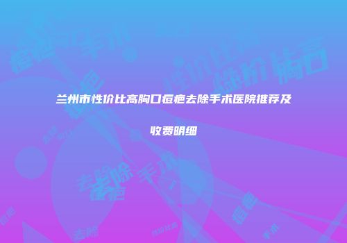 兰州市性价比高胸口痘疤去除手术医院推荐及收费明细