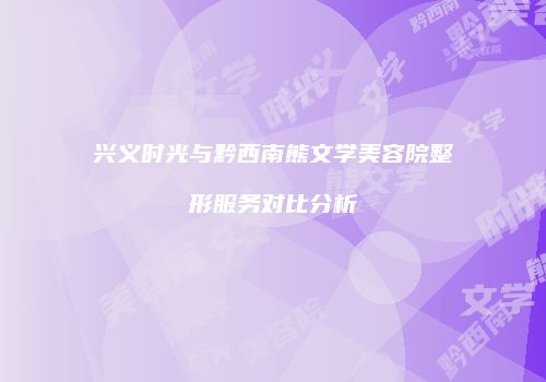 兴义时光与黔西南熊文学美容院整形服务对比分析