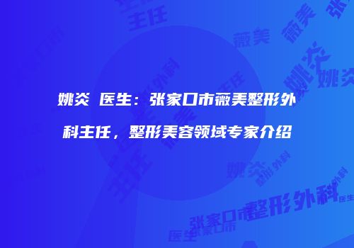姚炎燚医生：张家口市薇美整形外科主任，整形美容领域专家介绍