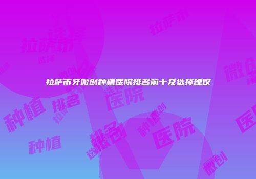 拉萨市牙微创种植医院排名前十及选择建议