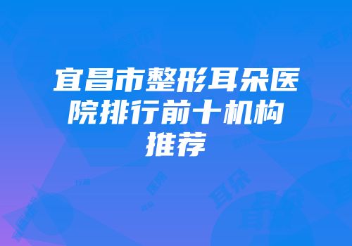宜昌市整形耳朵医院排行前十机构推荐