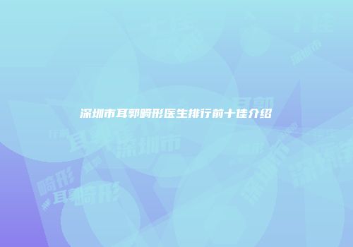深圳市耳郭畸形医生排行前十佳介绍