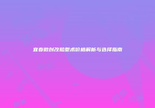 宜春微创改脸型术价格解析与选择指南