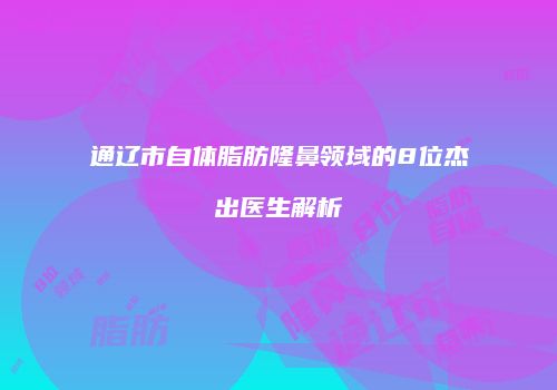 通辽市自体脂肪隆鼻领域的8位杰出医生解析