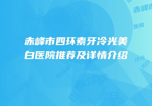 赤峰市四环素牙冷光美白医院推荐及详情介绍