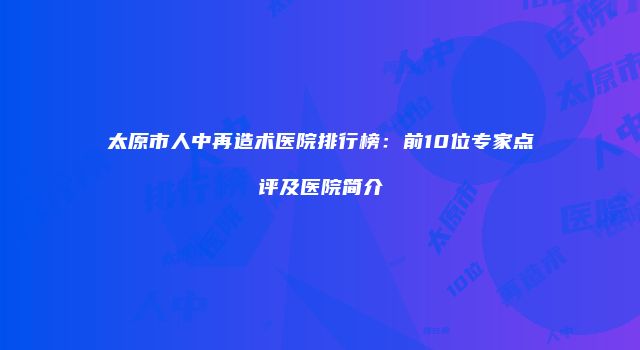 太原市人中再造术医院排行榜：前10位专家点评及医院简介