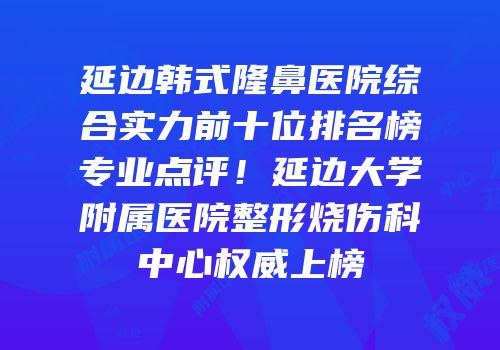 延边韩式隆鼻医院综合实力前十位排名榜专业点评！延边大学附属医院整形烧伤科中心权威上榜