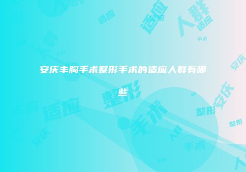 安庆丰胸手术整形手术的适应人群有哪些