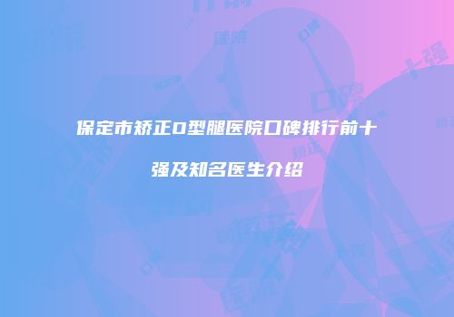 保定市矫正O型腿医院口碑排行前十强及知名医生介绍