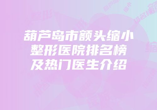 葫芦岛市额头缩小整形医院排名榜及热门医生介绍