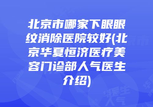 北京市哪家下眼眼纹消除医院较好(北京华夏恒济医疗美容门诊部人气医生介绍)