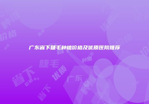 广东省下睫毛种植价格及优质医院推荐