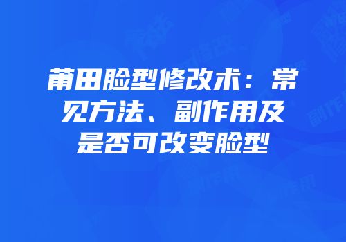 莆田脸型修改术：常见方法、副作用及是否可改变脸型