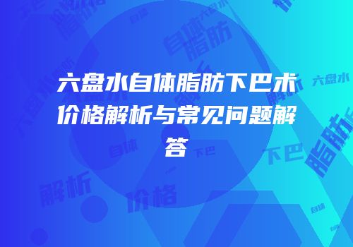 六盘水自体脂肪下巴术价格解析与常见问题解答