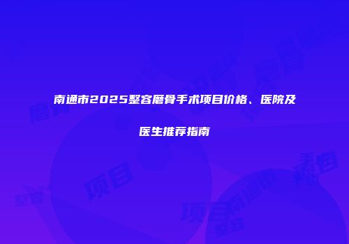 南通市2025整容磨骨手术项目价格、医院及医生推荐指南