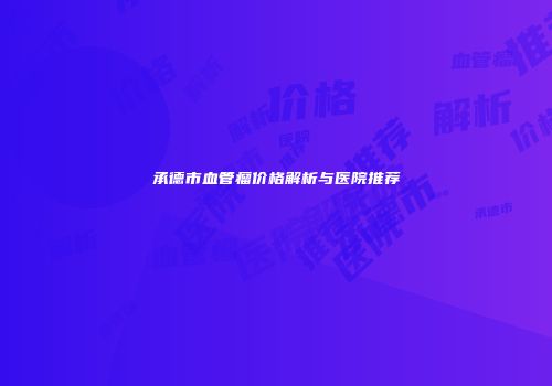 承德市血管瘤价格解析与医院推荐
