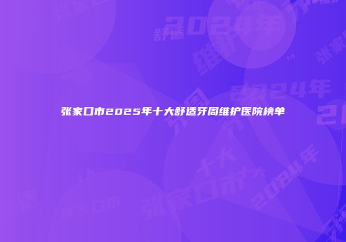 张家口市2025年十大舒适牙周维护医院榜单