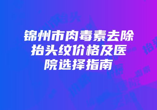 锦州市肉毒素去除抬头纹价格及医院选择指南
