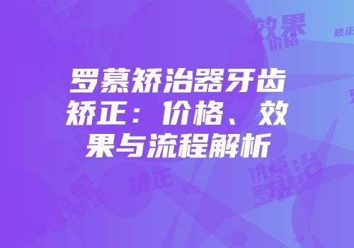 罗慕矫治器牙齿矫正：价格、效果与流程解析