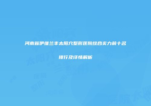 河南省伊维兰丰太阳穴整形医院综合实力前十名排行及详情解析