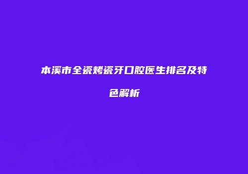 本溪市全瓷烤瓷牙口腔医生排名及特色解析