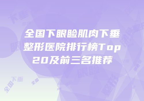 全国下眼睑肌肉下垂整形医院排行榜Top20及前三名推荐