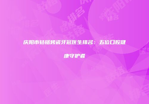 庆阳市钴铬烤瓷牙冠医生排名：五位口腔健康守护者