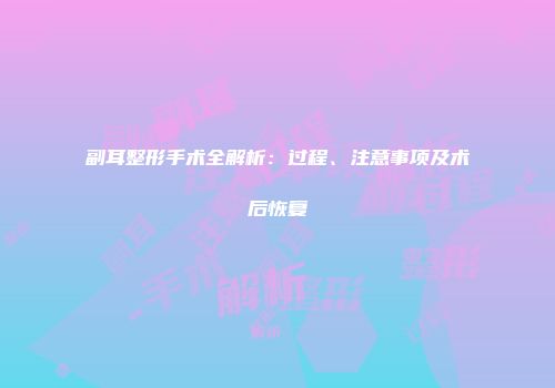 副耳整形手术全解析：过程、注意事项及术后恢复