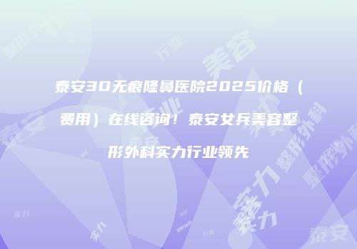 泰安3D无痕隆鼻医院2025价格（费用）在线咨询！泰安女兵美容整形外科实力行业领先