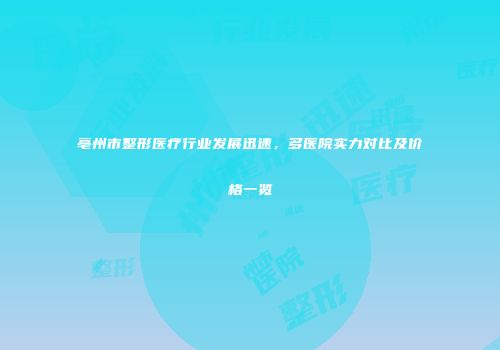 亳州市整形医疗行业发展迅速，多医院实力对比及价格一览