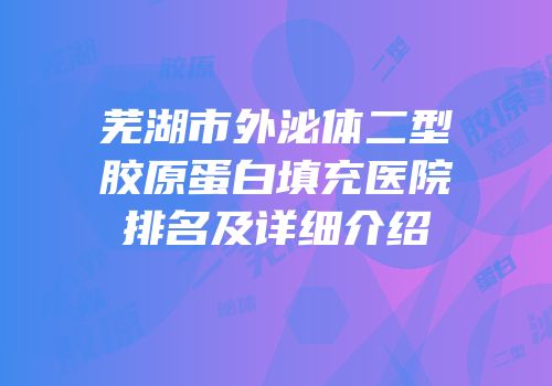 芜湖市外泌体二型胶原蛋白填充医院排名及详细介绍