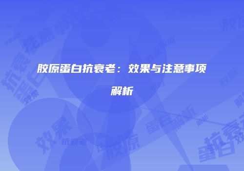 胶原蛋白抗衰老：效果与注意事项解析