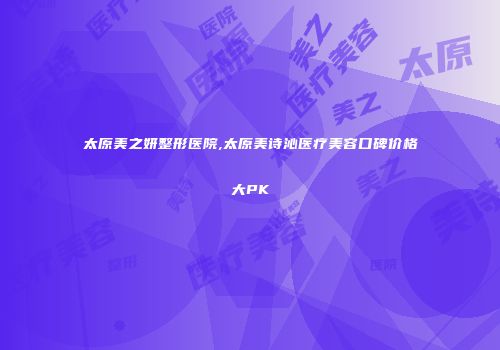 太原美之妍整形医院,太原美诗沁医疗美容口碑价格大PK