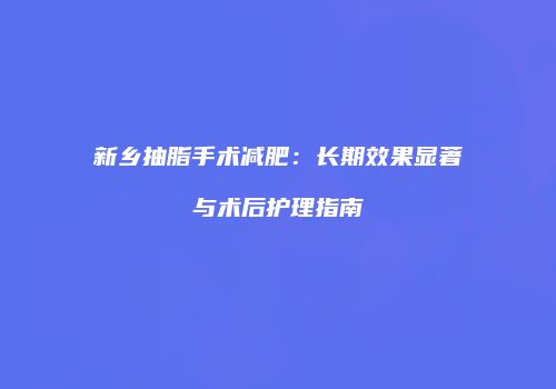 新乡抽脂手术减肥：长期效果显著与术后护理指南