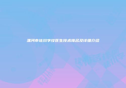漯河市祛川字纹医生技术排名及详细介绍