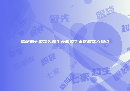 信阳市七家领先超生去眼袋手术医院实力盘点