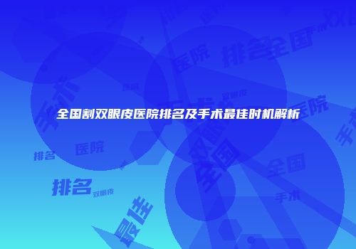 全国割双眼皮医院排名及手术最佳时机解析