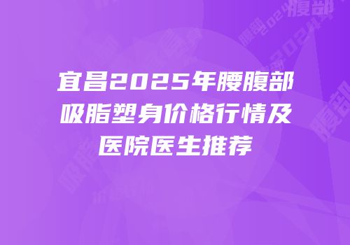 宜昌2025年腰腹部吸脂塑身价格行情及医院医生推荐