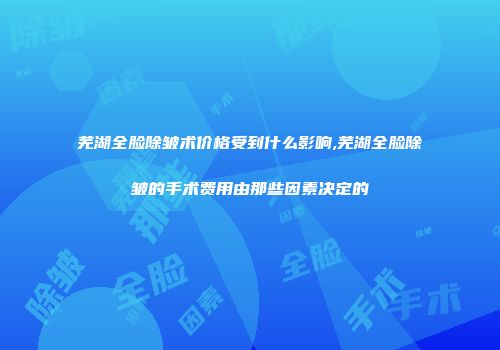 芜湖全脸除皱术价格受到什么影响,芜湖全脸除皱的手术费用由那些因素决定的