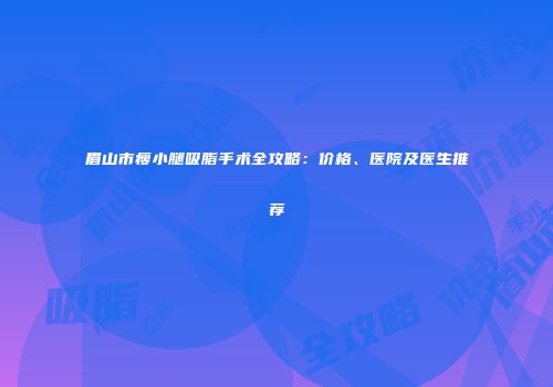 眉山市瘦小腿吸脂手术全攻略：价格、医院及医生推荐