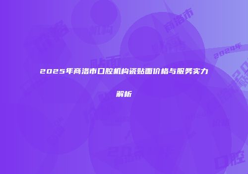 2025年商洛市口腔机构瓷贴面价格与服务实力解析