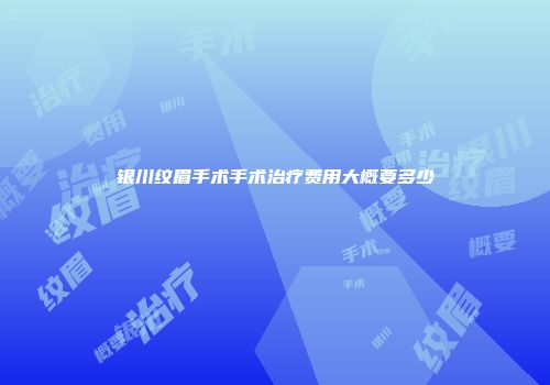 银川纹眉手术手术治疗费用大概要多少