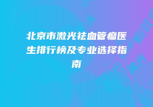 北京市激光祛血管瘤医生排行榜及专业选择指南