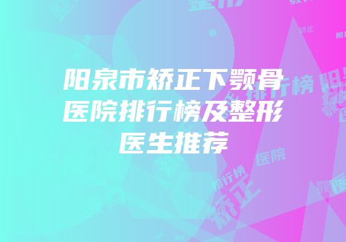阳泉市矫正下颚骨医院排行榜及整形医生推荐