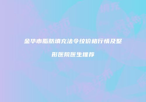 金华市脂肪填充法令纹价格行情及整形医院医生推荐