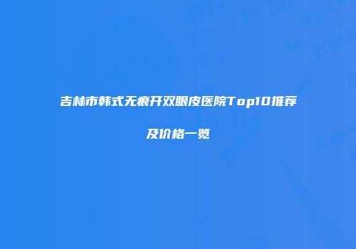 吉林市韩式无痕开双眼皮医院Top10推荐及价格一览