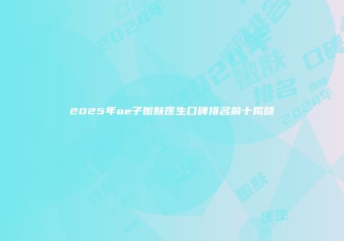 2025年oe子嫩肤医生口碑排名前十揭晓
