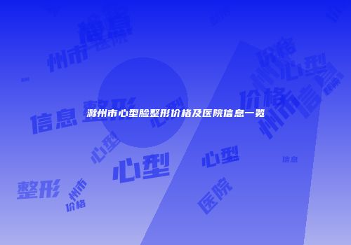 滁州市心型脸整形价格及医院信息一览