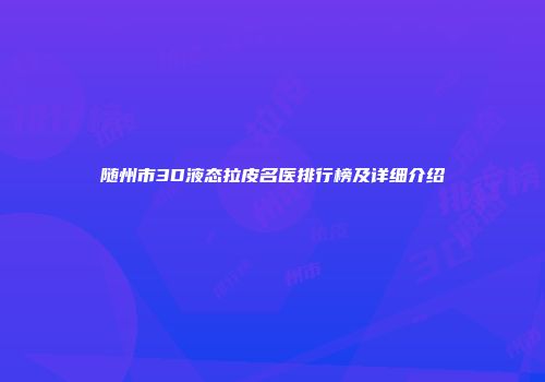 随州市3D液态拉皮名医排行榜及详细介绍