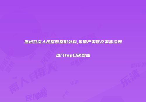 温州苍南人民医院整形外科,乐清严美医疗美容诊所热门top口碑盘点